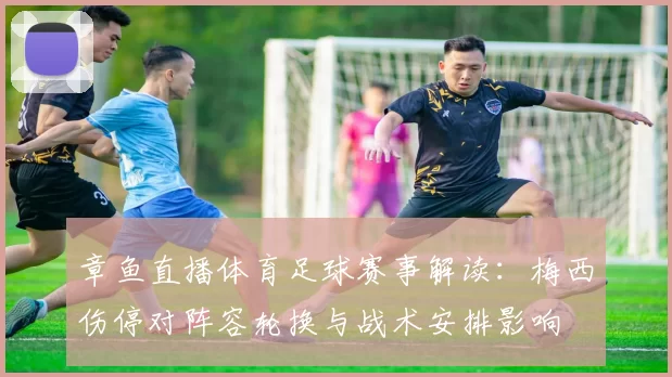 章鱼直播体育足球赛事解读：梅西伤停对阵容轮换与战术安排影响