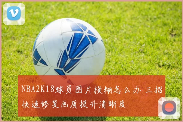 NBA2K18球员图片模糊怎么办 三招快速修复画质提升清晰度