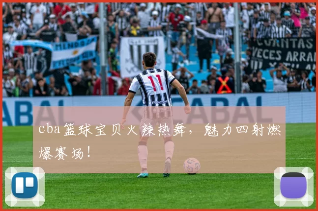 cba篮球宝贝火辣热舞，魅力四射燃爆赛场！