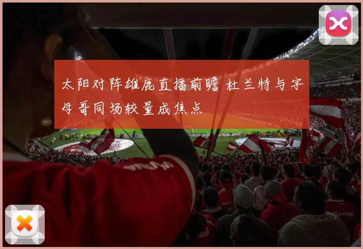 太阳对阵雄鹿直播前瞻 杜兰特与字母哥同场较量成焦点