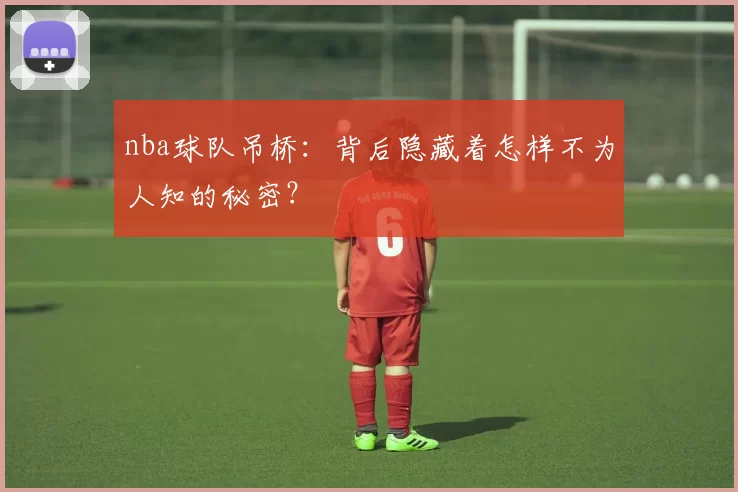 nba球队吊桥：背后隐藏着怎样不为人知的秘密？