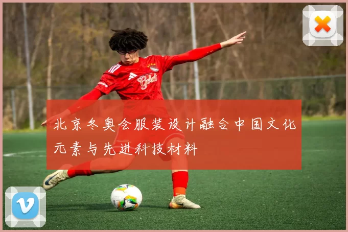 北京冬奥会服装设计融合中国文化元素与先进科技材料