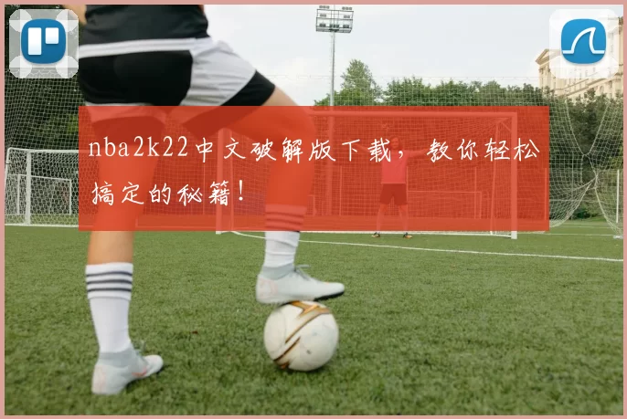 nba2k22中文破解版下载，教你轻松搞定的秘籍！