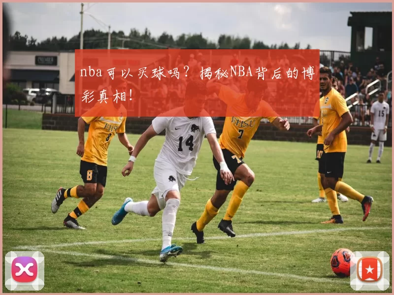 nba可以买球吗？揭秘NBA背后的博彩真相！