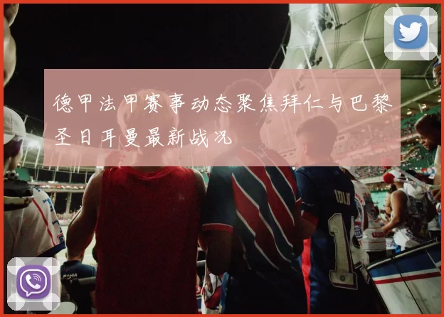 德甲法甲赛事动态聚焦拜仁与巴黎圣日耳曼最新战况