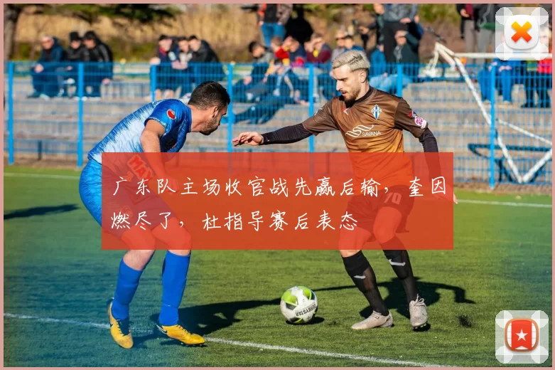 广东队主场收官战先赢后输，奎因燃尽了，杜指导赛后表态