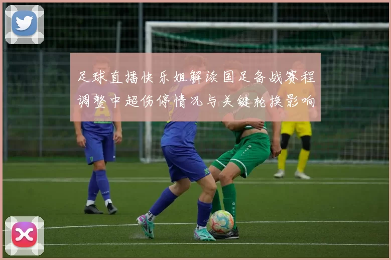 足球直播快乐姐解读国足备战赛程调整中超伤停情况与关键轮换影响