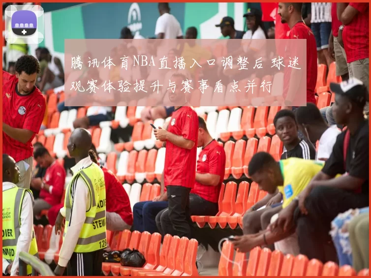 腾讯体育NBA直播入口调整后 球迷观赛体验提升与赛事看点并行
