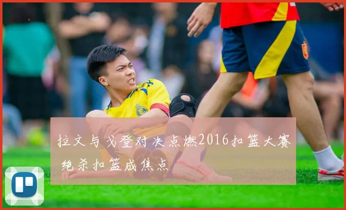 拉文与戈登对决点燃2016扣篮大赛 绝杀扣篮成焦点