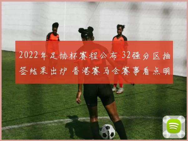 2022年足协杯赛程公布 32强分区抽签结果出炉 香港赛马会赛事看点明确