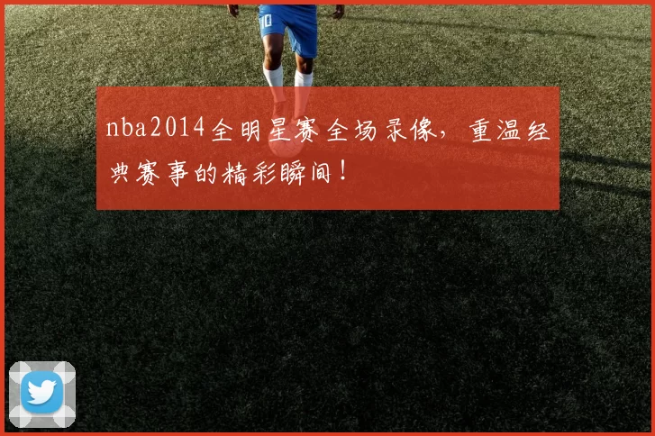 nba2014全明星赛全场录像,重温经典赛事的精彩瞬间!