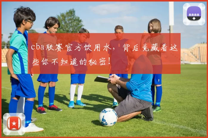 cba联赛官方饮用水，背后竟藏着这些你不知道的秘密！