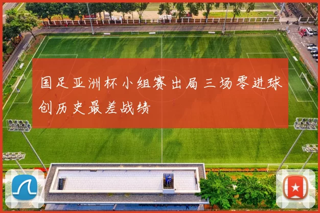 国足亚洲杯小组赛出局三场零进球创历史最差战绩