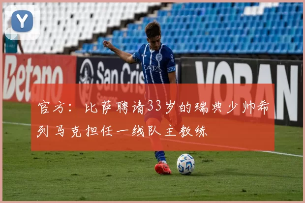 官方：比萨聘请33岁的瑞典少帅希列马克担任一线队主教练