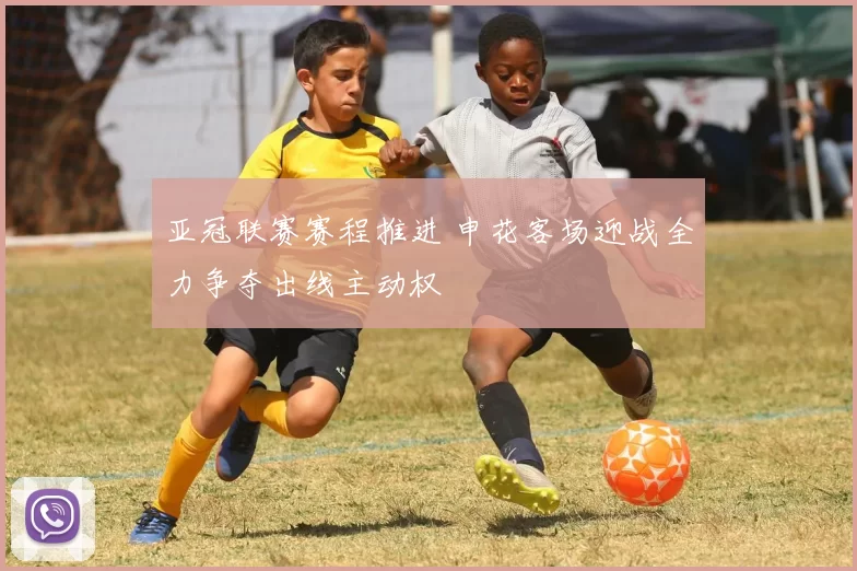 亚冠联赛赛程推进 申花客场迎战全力争夺出线主动权