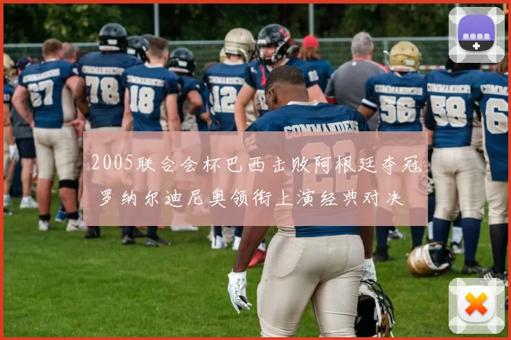 2005联合会杯巴西击败阿根廷夺冠 罗纳尔迪尼奥领衔上演经典对决