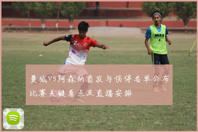 曼城vs阿森纳首发与伤停名单公布比赛关键看点及直播安排