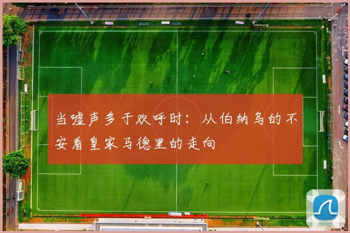 当嘘声多于欢呼时：从伯纳乌的不安看皇家马德里的走向