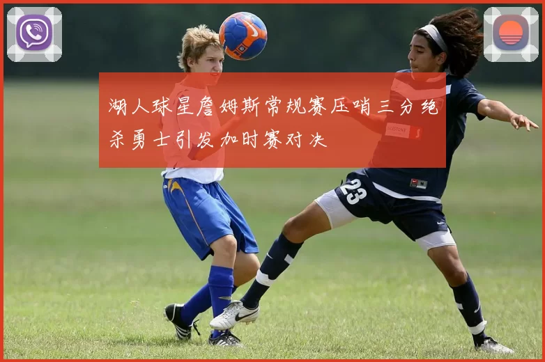 湖人球星詹姆斯常规赛压哨三分绝杀勇士引发加时赛对决