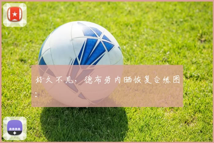 好久不见，德布劳内晒恢复合练图：