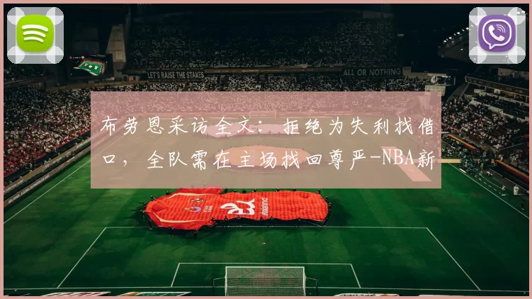布劳恩采访全文：拒绝为失利找借口，全队需在主场找回尊严-NBA新闻