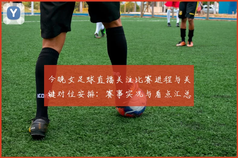 今晚女足球直播关注比赛进程与关键对位安排：赛事实况与看点汇总