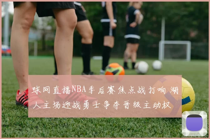 球网直播NBA季后赛焦点战打响 湖人主场迎战勇士争夺晋级主动权