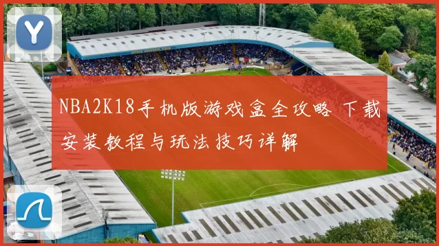 NBA2K18手机版游戏盒全攻略 下载安装教程与玩法技巧详解