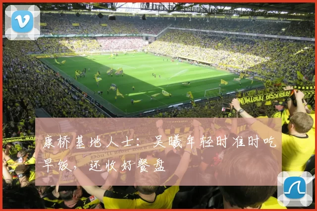 康桥基地人士：吴曦年轻时准时吃早饭，还收好餐盘