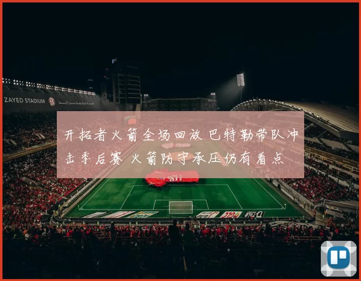 开拓者火箭全场回放 巴特勒带队冲击季后赛 火箭防守承压仍有看点